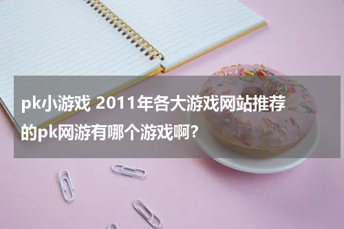 pk小游戏 2011年各大游戏网站推荐的pk网游有哪个游戏啊？