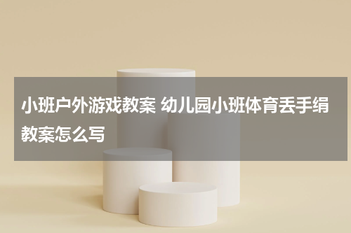 小班户外游戏教案 幼儿园小班体育丢手绢教案怎么写