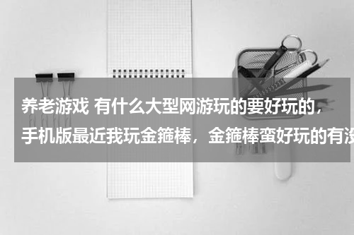 养老游戏 有什么大型网游玩的要好玩的，手机版最近我玩金箍棒，金箍棒蛮好玩的有没有什么游戏跟金箍棒类似的游戏