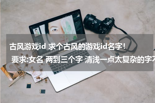 古风游戏id 求个古风的游戏id名字！ 要求:女名 两到三个字 清浅一点太复杂的字不要