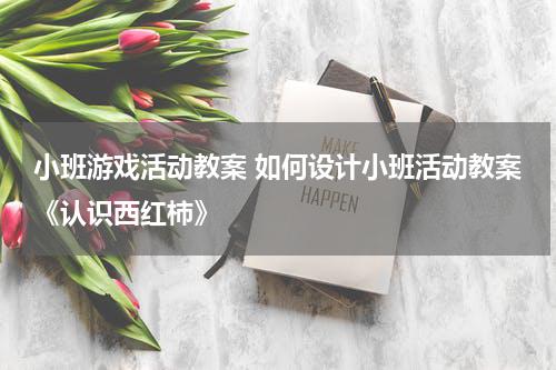 小班游戏活动教案 如何设计小班活动教案《认识西红柿》
