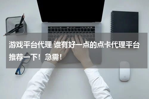 游戏平台代理 谁有好一点的点卡代理平台推荐一下！急需！