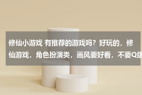 修仙小游戏 有推荐的游戏吗？好玩的，修仙游戏，角色扮演类，画风要好看，不要Q版画风