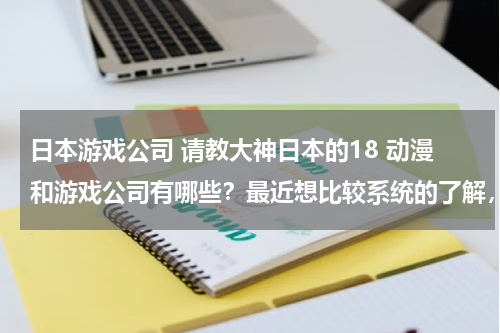 日本游戏公司 请教大神日本的18 动漫和游戏公司有哪些？最近想比较系统的了解，现在知道的就只有lilith。