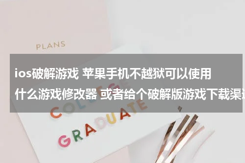 ios破解游戏 苹果手机不越狱可以使用什么游戏修改器 或者给个破解版游戏下载渠道。谢谢！