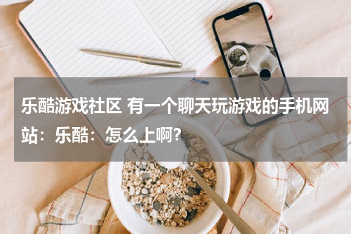 乐酷游戏社区 有一个聊天玩游戏的手机网站:乐酷:怎么上啊?