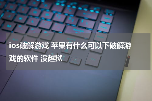 ios破解游戏 苹果有什么可以下破解游戏的软件 没越狱