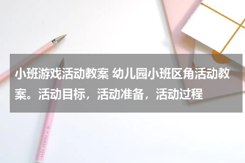小班游戏活动教案 幼儿园小班区角活动教案。活动目标,活动准备,活动过程