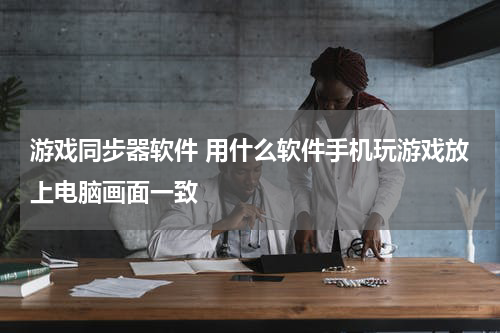 游戏同步器软件 用什么软件手机玩游戏放上电脑画面一致
