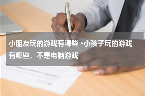 小朋友玩的游戏有哪些 ·小孩子玩的游戏有哪些,不是电脑游戏