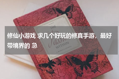 修仙小游戏 求几个好玩的修真手游，最好带境界的 急