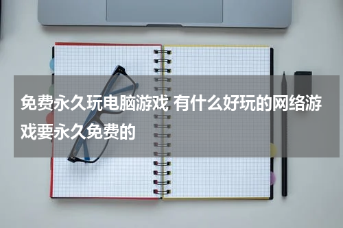 免费永久玩电脑游戏 有什么好玩的网络游戏要永久免费的