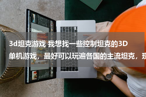 3d坦克游戏 我想找一些控制坦克的3D单机游戏,最好可以玩遍各国的主流坦克,现代或2战都可以,请高 ...?