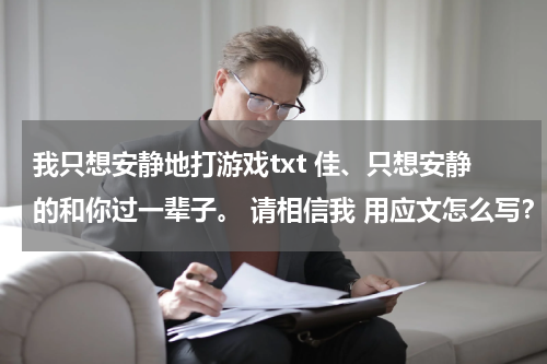 我只想安静地打游戏txt 佳、只想安静的和你过一辈子。 请相信我 用应文怎么写?