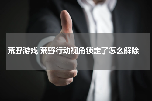 荒野游戏 荒野行动视角锁定了怎么解除