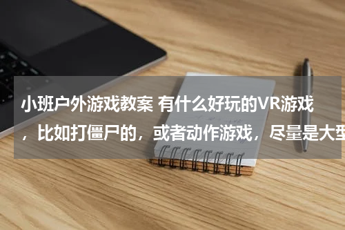 小班户外游戏教案 有什么好玩的VR游戏，比如打僵尸的，或者动作游戏，尽量是大型的游戏
