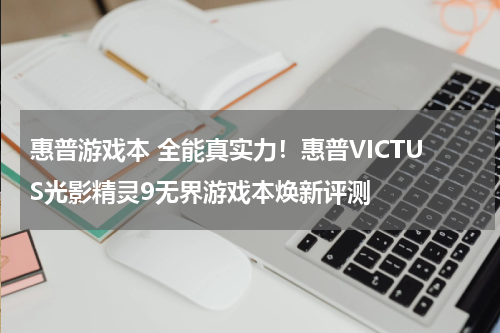 惠普游戏本 全能真实力!惠普VICTUS光影精灵9无界游戏本焕新评测