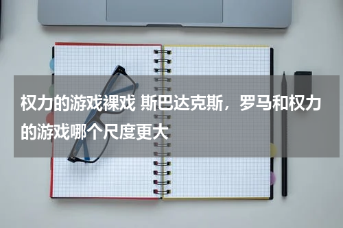 权力的游戏裸戏 斯巴达克斯,罗马和权力的游戏哪个尺度更大