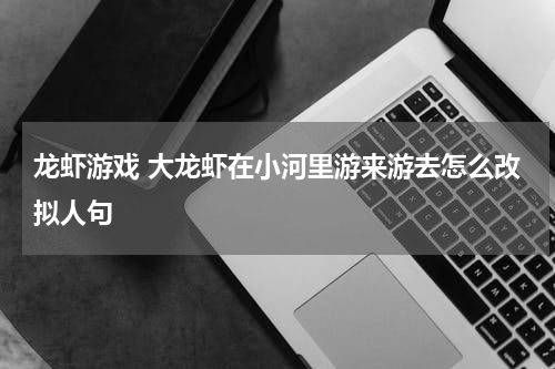 龙虾游戏 大龙虾在小河里游来游去怎么改拟人句