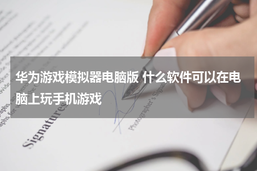 华为游戏模拟器电脑版 什么软件可以在电脑上玩手机游戏