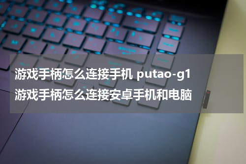 游戏手柄怎么连接手机 putao-g1游戏手柄怎么连接安卓手机和电脑