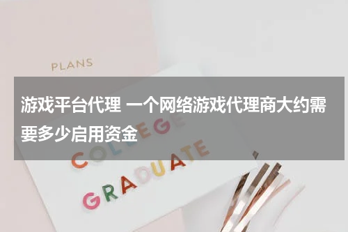 游戏平台代理 一个网络游戏代理商大约需要多少启用资金