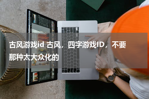 古风游戏id 古风,四字游戏ID,不要那种太大众化的