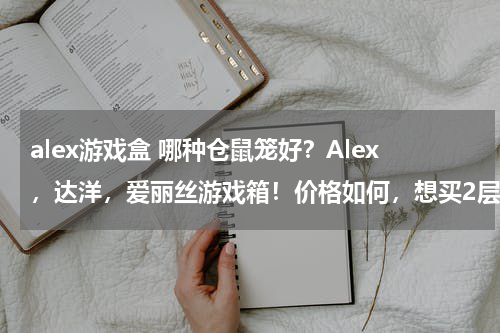 alex游戏盒 哪种仓鼠笼好?Alex,达洋,爱丽丝游戏箱!价格如何,想买2层的