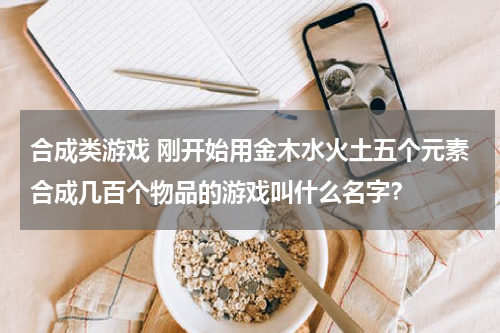 合成类游戏 刚开始用金木水火土五个元素合成几百个物品的游戏叫什么名字？