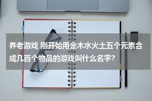 养老游戏 刚开始用金木水火土五个元素合成几百个物品的游戏叫什么名字？