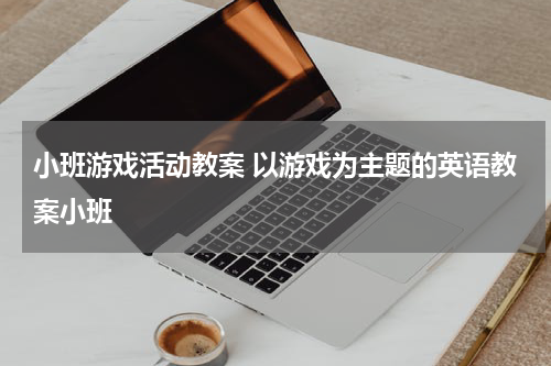 小班游戏活动教案 以游戏为主题的英语教案小班