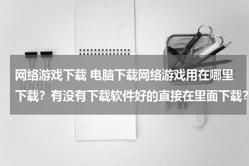 网络游戏下载 电脑下载网络游戏用在哪里下载？有没有下载软件好的直接在里面下载？