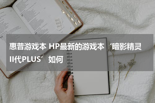 惠普游戏本 HP最新的游戏本‘暗影精灵II代PLUS’如何