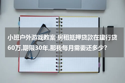 小班户外游戏教案 房租抵押贷款在建行贷60万,期限30年,那我每月需要还多少?