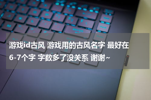 游戏id古风 游戏用的古风名字 最好在6-7个字 字数多了没关系 谢谢~