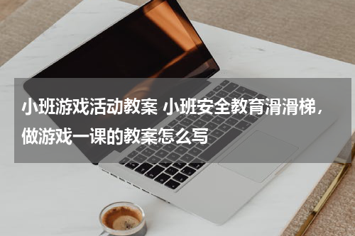 小班游戏活动教案 小班安全教育滑滑梯，做游戏一课的教案怎么写