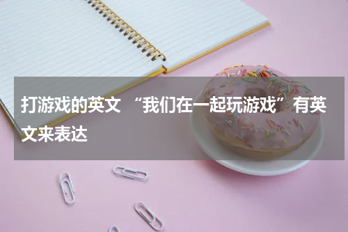 打游戏的英文 “我们在一起玩游戏”有英文来表达