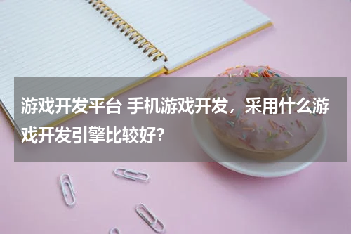 游戏开发平台 手机游戏开发，采用什么游戏开发引擎比较好？