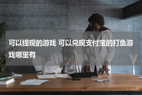 可以提现的游戏 可以兑现支付宝的打鱼游戏哪里有