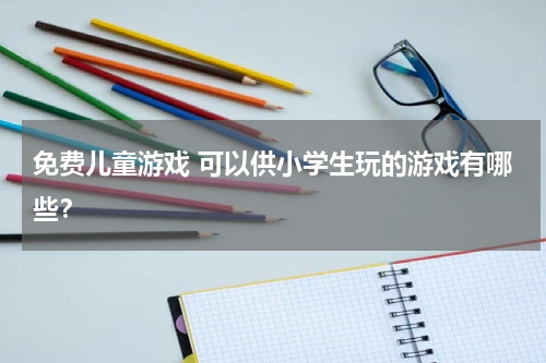免费儿童游戏 可以供小学生玩的游戏有哪些？