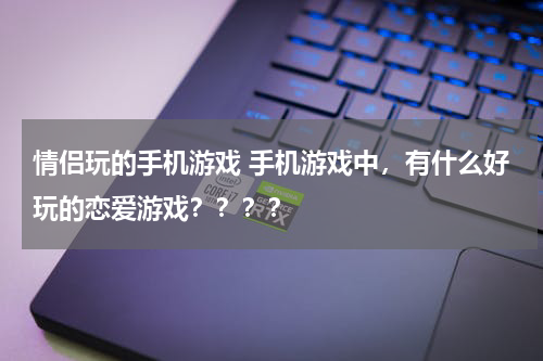 情侣玩的手机游戏 手机游戏中，有什么好玩的恋爱游戏？？？？