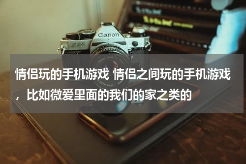 情侣玩的手机游戏 情侣之间玩的手机游戏，比如微爱里面的我们的家之类的