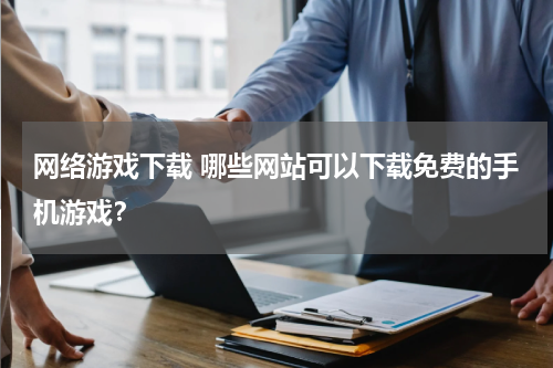 网络游戏下载 哪些网站可以下载免费的手机游戏？