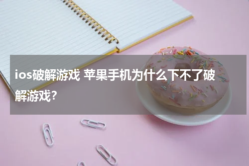 ios破解游戏 苹果手机为什么下不了破解游戏？
