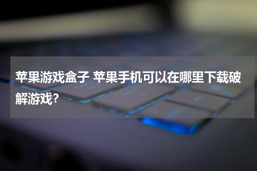苹果游戏盒子 苹果手机可以在哪里下载破解游戏？