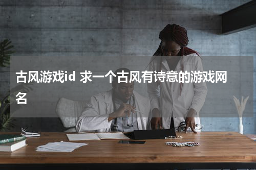 古风游戏id 求一个古风有诗意的游戏网名