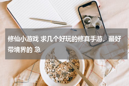 修仙小游戏 求几个好玩的修真手游，最好带境界的 急