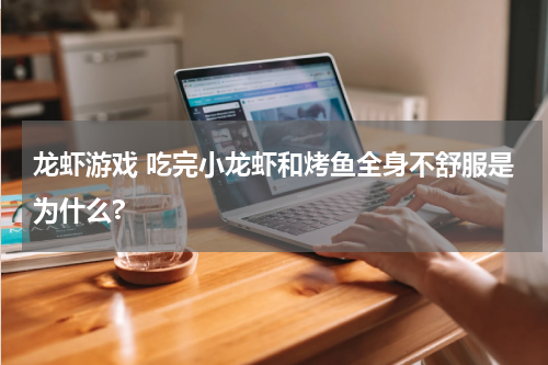 龙虾游戏 吃完小龙虾和烤鱼全身不舒服是为什么?