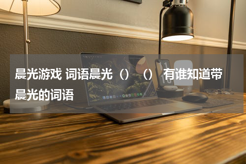 晨光游戏 词语晨光()() 有谁知道带晨光的词语