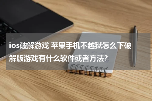 ios破解游戏 苹果手机不越狱怎么下破解版游戏有什么软件或者方法?